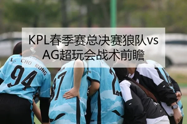KPL春季赛总决赛狼队vsAG超玩会战术前瞻