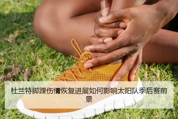 杜兰特脚踝伤情恢复进展如何影响太阳队季后赛前景