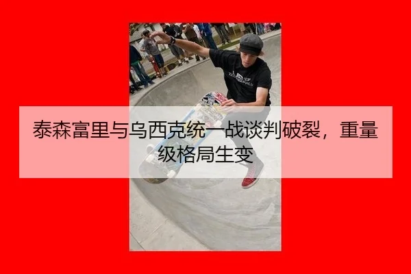 泰森富里与乌西克统一战谈判破裂，重量级格局生变